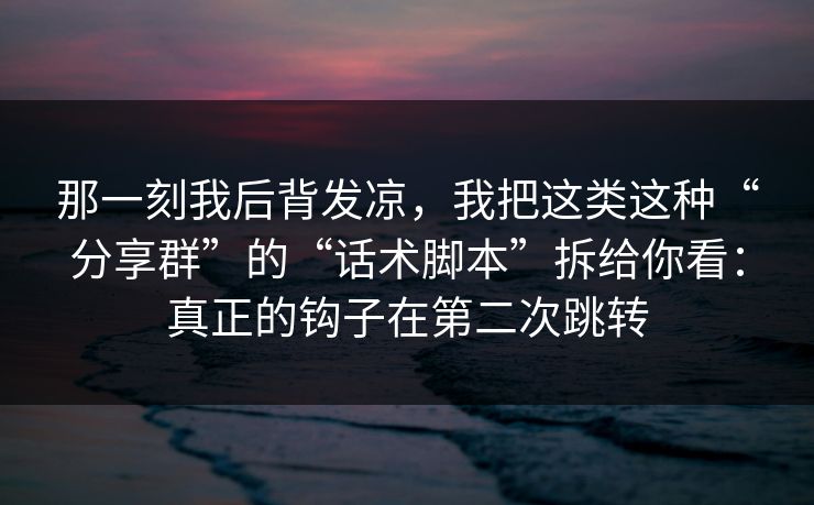那一刻我后背发凉，我把这类这种“分享群”的“话术脚本”拆给你看：真正的钩子在第二次跳转