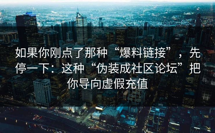 如果你刚点了那种“爆料链接”，先停一下：这种“伪装成社区论坛”把你导向虚假充值