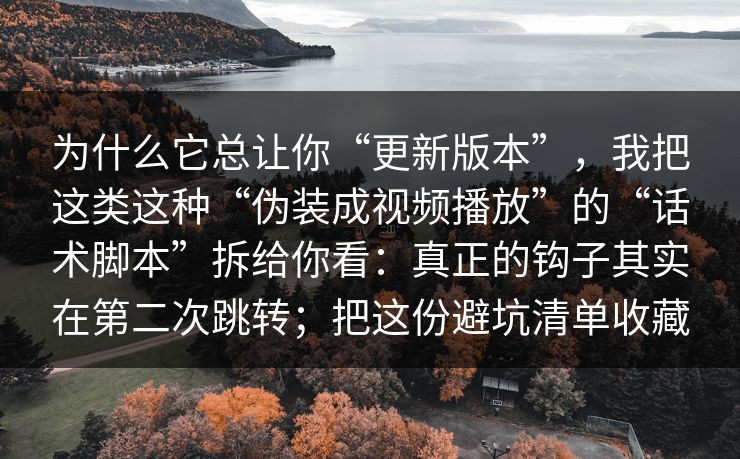 为什么它总让你“更新版本”,我把这类这种“伪装成视频播放”的“话术脚本”拆给你看:真正的钩子其实在第二次跳转;把这份避坑清单收藏 为什么它总让你“更新版本”,我把这类这种“伪装成视频播放”的“话术脚本”拆给你看:真正的钩子其实在第二次跳转;把这份避坑清单收藏