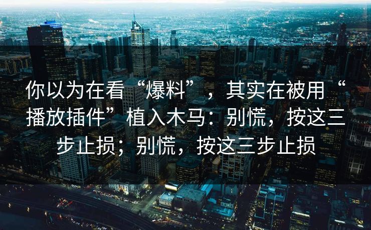 你以为在看“爆料”，其实在被用“播放插件”植入木马：别慌，按这三步止损；别慌，按这三步止损